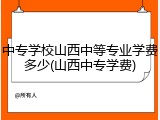 中专学校山西中等专业学费多少(山西中专学费)