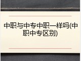 中职与中专中职一样吗(中职中专区别)