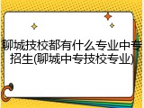 聊城技校都有什么专业中专招生(聊城中专技校专业)