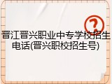 晋江晋兴职业中专学校招生电话(晋兴职校招生号)