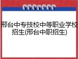 邢台中专技校中等职业学校招生(邢台中职招生)