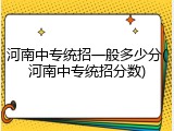 河南中专统招一般多少分(河南中专统招分数)