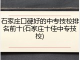 石家庄口碑好的中专技校排名前十(石家庄十佳中专技校)