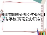 济南有哪些正规公办职业中专学校(济南公办职专)