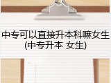 中专可以直接升本科嘛女生(中专升本 女生)