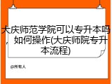 大庆师范学院可以专升本吗，如何操作(大庆师院专升本流程)
