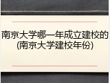 南京大学哪一年成立建校的(南京大学建校年份)