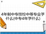 4年制中专技校中等专业学什么(中专4年学什么)