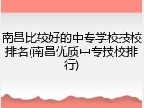 南昌比较好的中专学校技校排名(南昌优质中专技校排行)