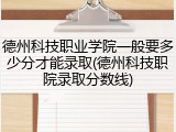 德州科技职业学院一般要多少分才能录取(德州科技职院录取分数线)