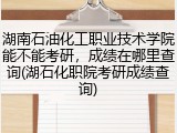 湖南石油化工职业技术学院能不能考研，成绩在哪里查询(湖石化职院考研成绩查询)