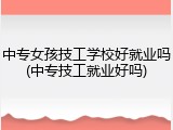 中专女孩技工学校好就业吗(中专技工就业好吗)