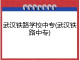 武汉铁路学校中专(武汉铁路中专)