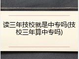 读三年技校就是中专吗(技校三年算中专吗)