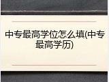 中专最高学位怎么填(中专最高学历)