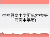 中专算高中学历嘛(中专等同高中学历)