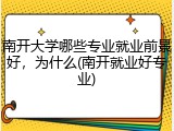 南开大学哪些专业就业前景好，为什么(南开就业好专业)