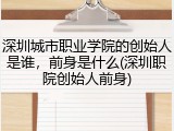 深圳城市职业学院的创始人是谁，前身是什么(深圳职院创始人前身)