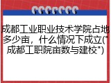 成都工业职业技术学院占地多少亩，什么情况下成立("成都工职院亩数与建校")