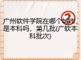 广州软件学院在哪个城市，是本科吗，第几批(广软本科批次)