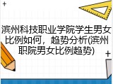 滨州科技职业学院学生男女比例如何，趋势分析(滨州职院男女比例趋势)