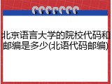 北京语言大学的院校代码和邮编是多少(北语代码邮编)