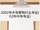 2002年中专都有什么专业(02年中专专业)