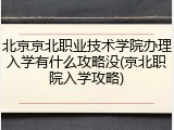 北京京北职业技术学院办理入学有什么攻略没(京北职院入学攻略)