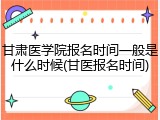 甘肃医学院报名时间一般是什么时候(甘医报名时间)