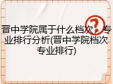 晋中学院属于什么档次，专业排行分析(晋中学院档次专业排行)