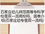 石家庄幼儿师范高等专科学校是双一流高校吗，简单介绍(石家庄幼专是双一流吗)