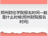 郑州财经学院报名时间一般是什么时候(郑州财院报名时间)