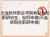 大连软件职业学院有没有在职研究生，如何申请(大连软院在职研申请)