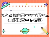 怎么查找自己中专学历档案在哪里(查中专档案)
