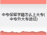 中专保留学籍怎么上大专(中专升大专途径)