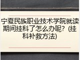 宁夏民族职业技术学院就读期间挂科了怎么办呢？(挂科补救方法)