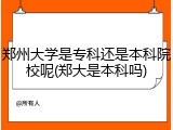 郑州大学是专科还是本科院校呢(郑大是本科吗)