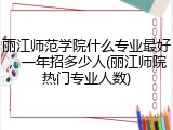 丽江师范学院什么专业最好，一年招多少人(丽江师院热门专业人数)