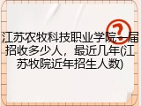 江苏农牧科技职业学院一届招收多少人，最近几年(江苏牧院近年招生人数)
