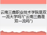 云南三鑫职业技术学院是双一流大学吗?("云南三鑫是双一流吗")