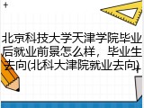 北京科技大学天津学院毕业后就业前景怎么样，毕业生去向(北科大津院就业去向)