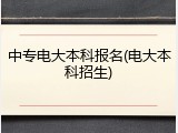 中专电大本科报名(电大本科招生)