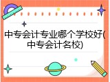中专会计专业哪个学校好(中专会计名校)
