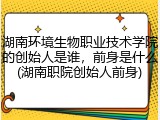 湖南环境生物职业技术学院的创始人是谁，前身是什么(湖南职院创始人前身)