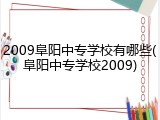 2009阜阳中专学校有哪些(阜阳中专学校2009)