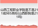 山西工程职业学院是不是211或985高校(山西职院是211吗)