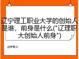 辽宁理工职业大学的创始人是谁，前身是什么("辽理职大创始人前身")