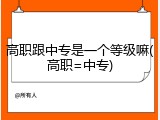 高职跟中专是一个等级嘛(高职=中专)
