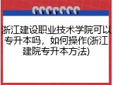 浙江建设职业技术学院可以专升本吗，如何操作(浙江建院专升本方法)