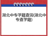 湖北中专学籍查询(湖北中专查学籍)